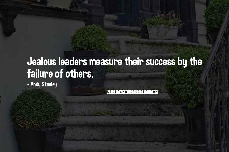 Andy Stanley quotes: Jealous leaders measure their success by the failure of others.
