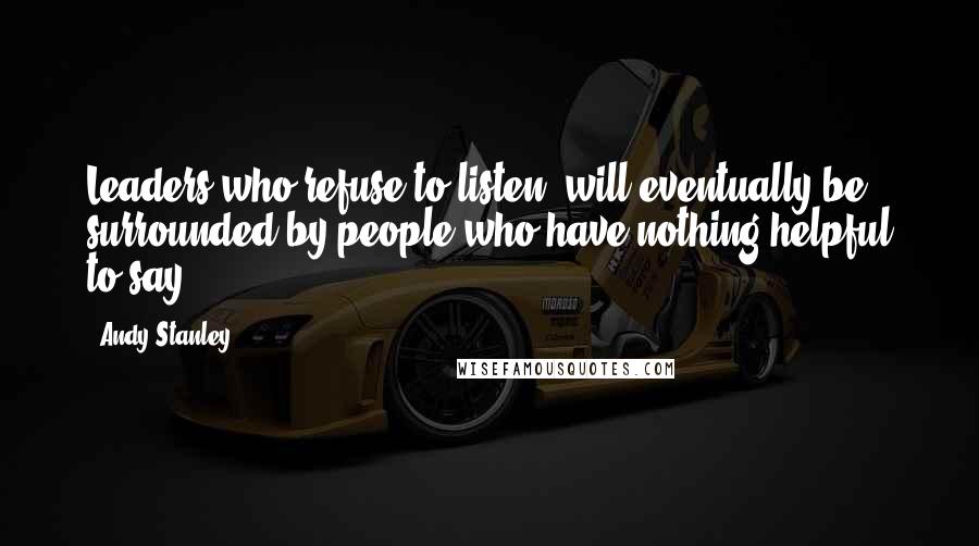 Andy Stanley quotes: Leaders who refuse to listen, will eventually be surrounded by people who have nothing helpful to say