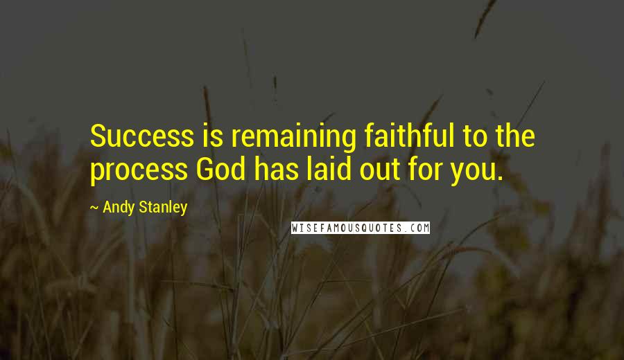 Andy Stanley quotes: Success is remaining faithful to the process God has laid out for you.