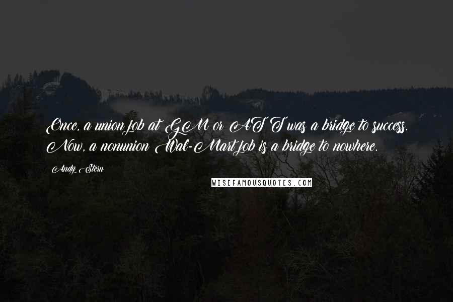 Andy Stern quotes: Once, a union job at GM or AT&T was a bridge to success. Now, a nonunion Wal-Mart job is a bridge to nowhere.