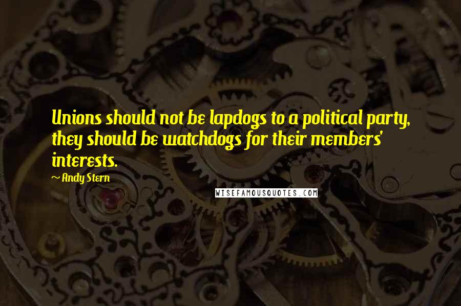 Andy Stern quotes: Unions should not be lapdogs to a political party, they should be watchdogs for their members' interests.