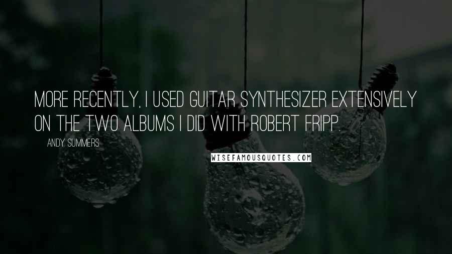 Andy Summers quotes: More recently, I used guitar synthesizer extensively on the two albums I did with Robert Fripp.