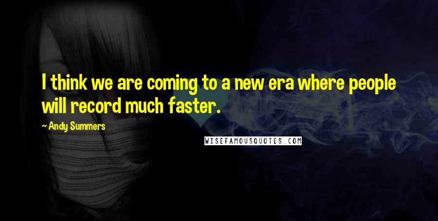 Andy Summers quotes: I think we are coming to a new era where people will record much faster.