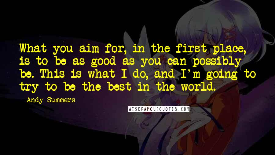 Andy Summers quotes: What you aim for, in the first place, is to be as good as you can possibly be. This is what I do, and I'm going to try to be