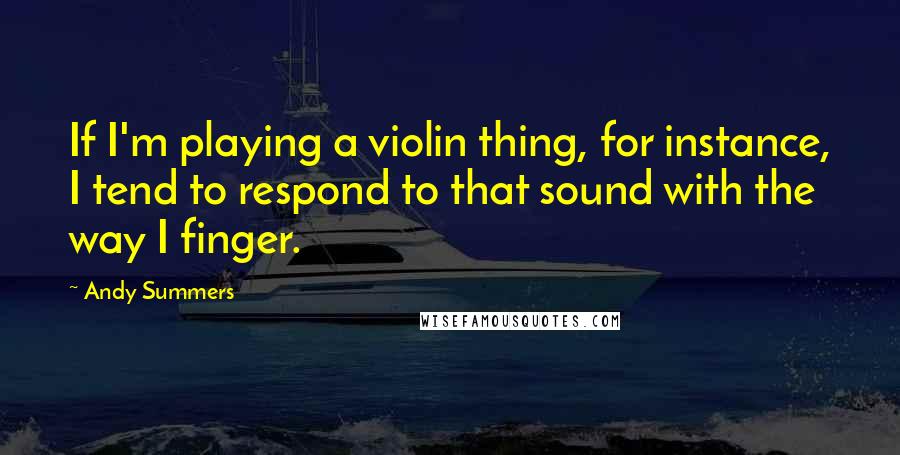 Andy Summers quotes: If I'm playing a violin thing, for instance, I tend to respond to that sound with the way I finger.