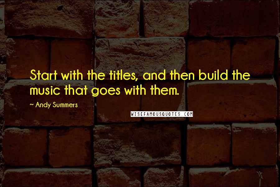 Andy Summers quotes: Start with the titles, and then build the music that goes with them.