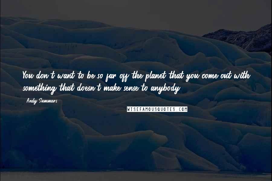 Andy Summers quotes: You don't want to be so far off the planet that you come out with something that doesn't make sense to anybody.