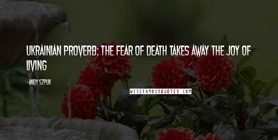 Andy Szpuk quotes: Ukrainian proverb: The fear of death takes away the joy of living