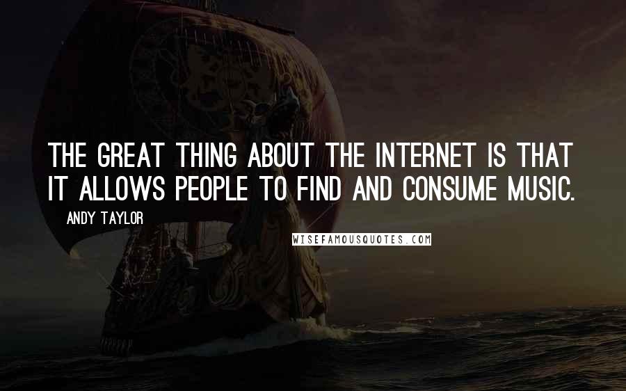 Andy Taylor quotes: The great thing about the Internet is that it allows people to find and consume music. Andy Taylor quotes: The great thing about the Internet is that it allows people to find and consume music.