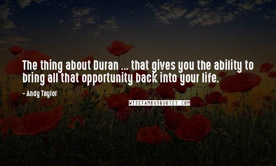 Andy Taylor quotes: The thing about Duran ... that gives you the ability to bring all that opportunity back into your life. Andy Taylor quotes: The thing about Duran ... that gives you the ability to bring all that opportunity back into your life.