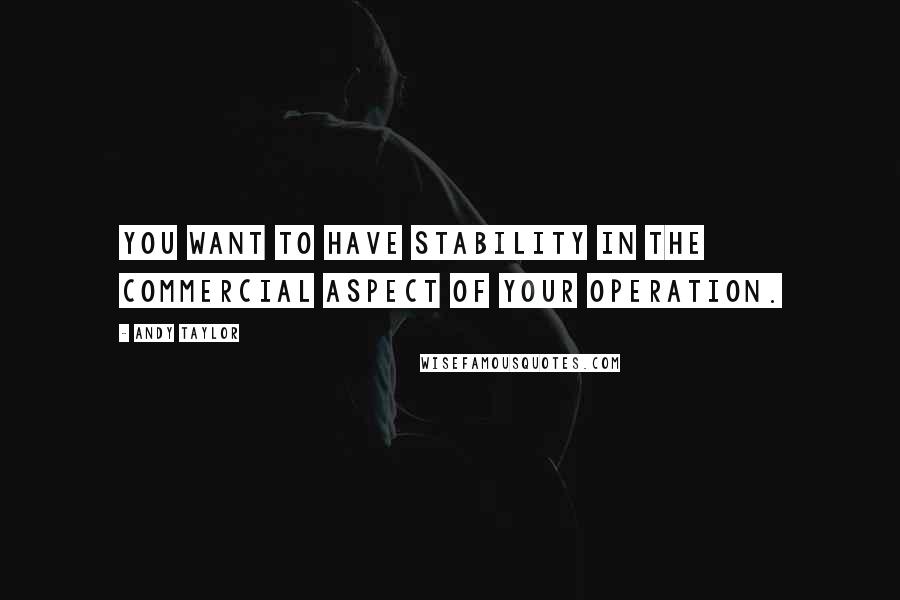 Andy Taylor quotes: You want to have stability in the commercial aspect of your operation.