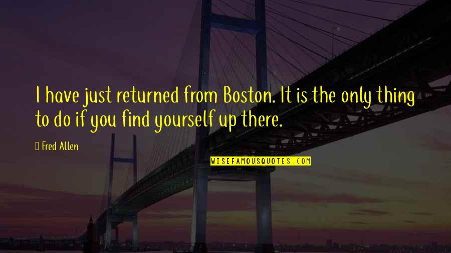 Andy Thibodeau Quotes By Fred Allen: I have just returned from Boston. It is Andy Thibodeau Quotes By Fred Allen: I have just returned from Boston. It is