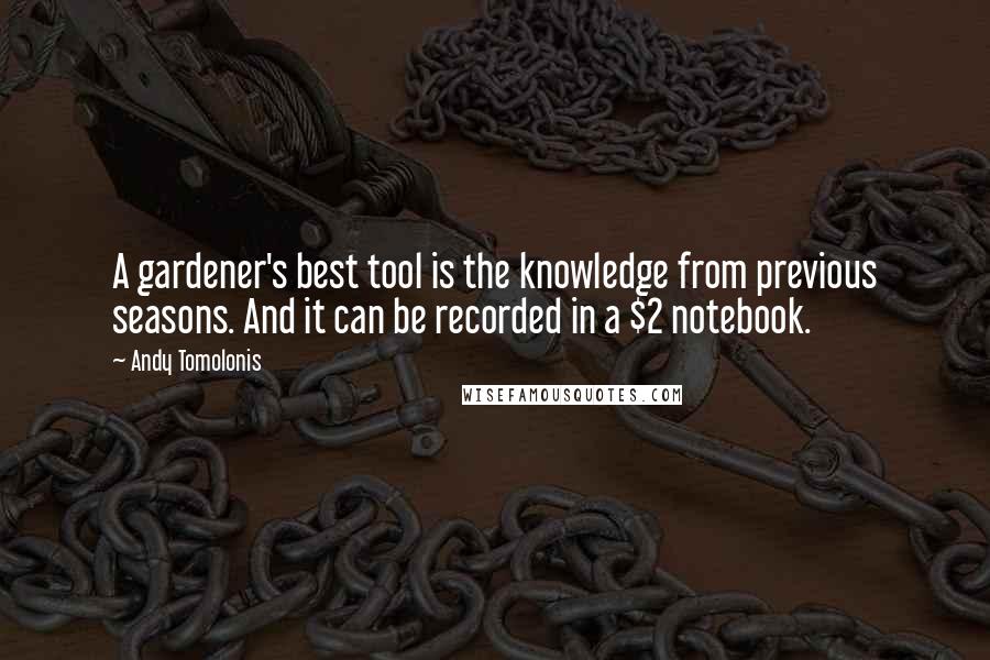Andy Tomolonis quotes: A gardener's best tool is the knowledge from previous seasons. And it can be recorded in a $2 notebook.