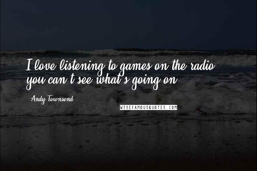 Andy Townsend quotes: I love listening to games on the radio ... you can't see what's going on