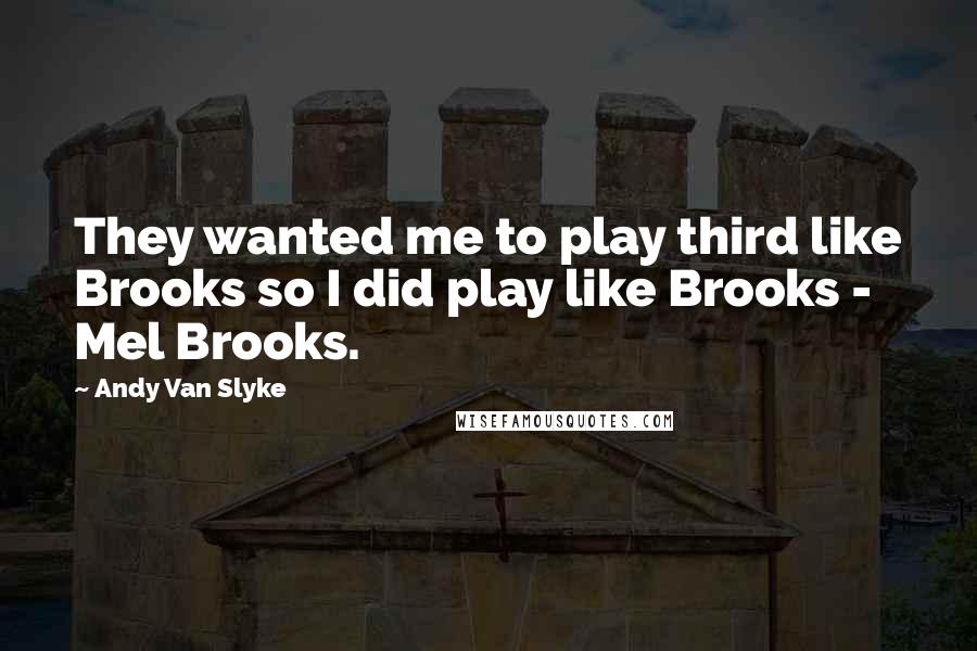 Andy Van Slyke quotes: They wanted me to play third like Brooks so I did play like Brooks - Mel Brooks.