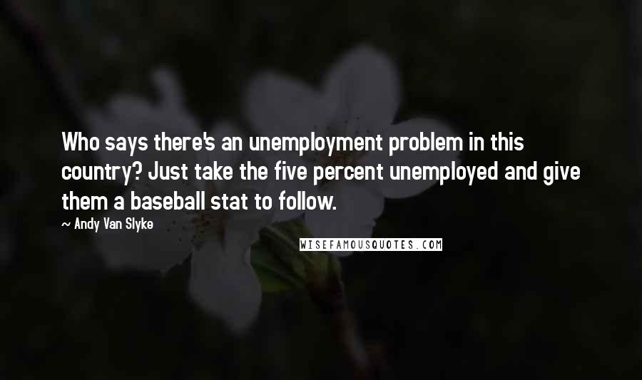 Andy Van Slyke quotes: Who says there's an unemployment problem in this country? Just take the five percent unemployed and give them a baseball stat to follow.