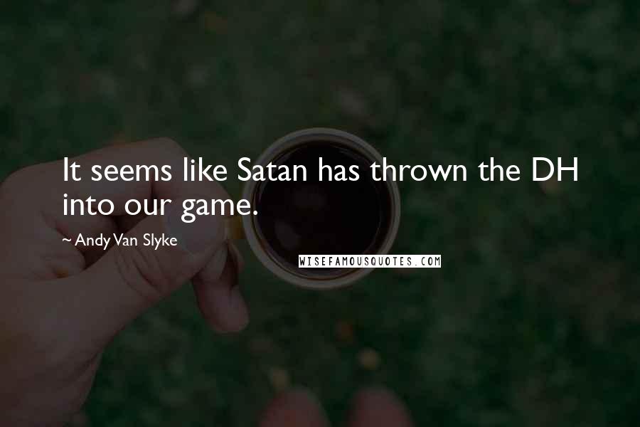 Andy Van Slyke quotes: It seems like Satan has thrown the DH into our game.