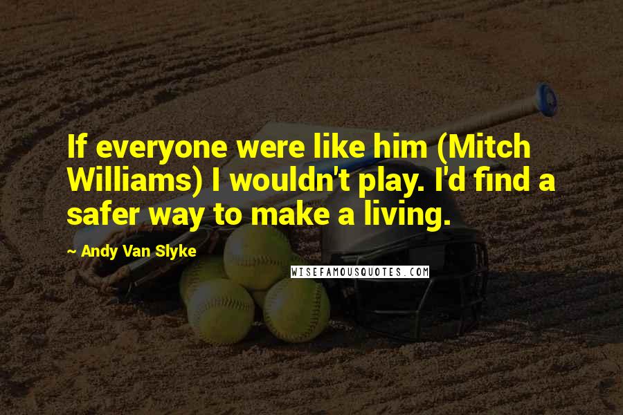 Andy Van Slyke quotes: If everyone were like him (Mitch Williams) I wouldn't play. I'd find a safer way to make a living.