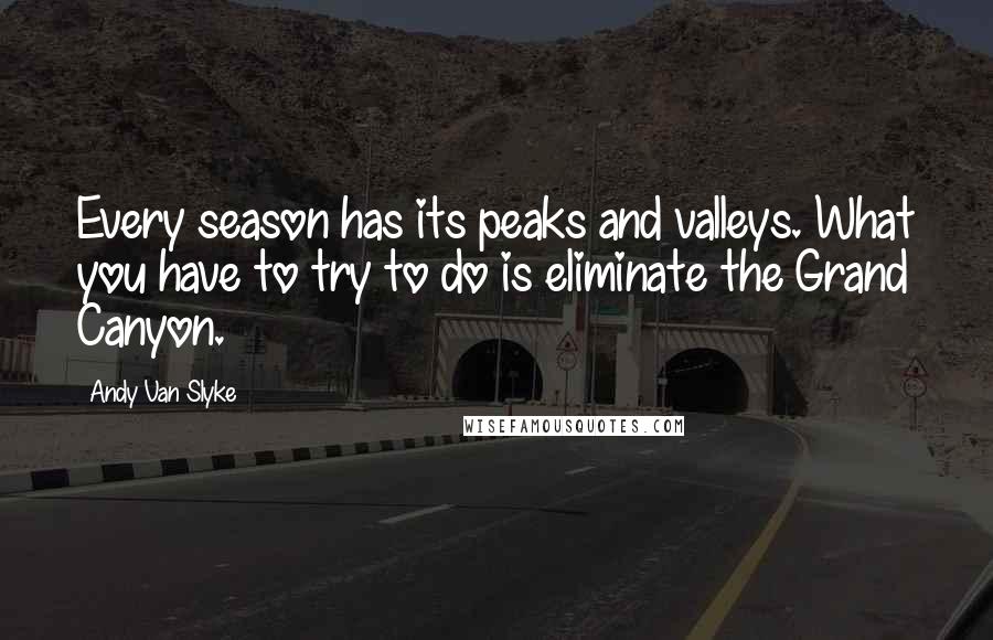 Andy Van Slyke quotes: Every season has its peaks and valleys. What you have to try to do is eliminate the Grand Canyon.