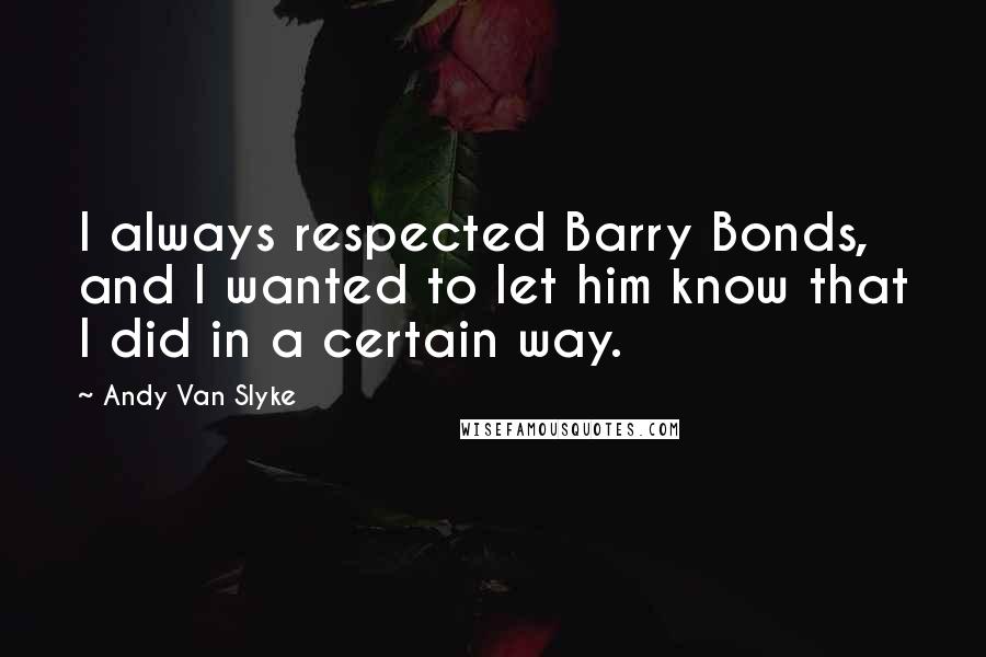 Andy Van Slyke quotes: I always respected Barry Bonds, and I wanted to let him know that I did in a certain way.