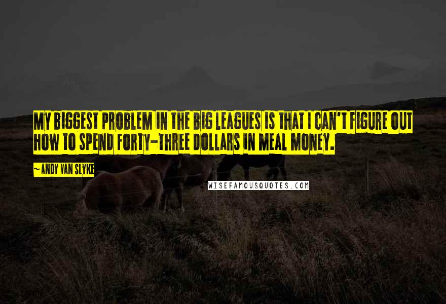 Andy Van Slyke quotes: My biggest problem in the big leagues is that I can't figure out how to spend forty-three dollars in meal money.