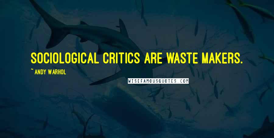 Andy Warhol quotes: Sociological critics are waste makers.