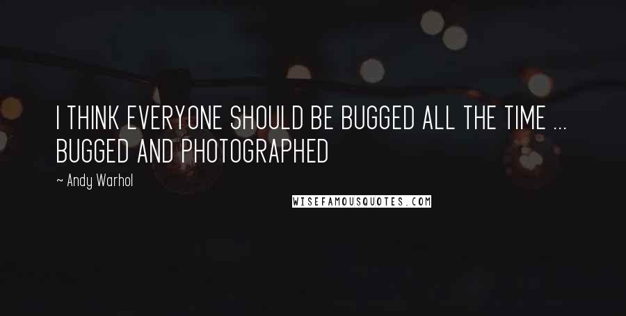 Andy Warhol quotes: I THINK EVERYONE SHOULD BE BUGGED ALL THE TIME ... BUGGED AND PHOTOGRAPHED