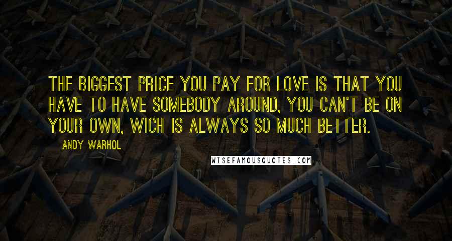 Andy Warhol quotes: The biggest price you pay for love is that you have to have somebody around, you can't be on your own, wich is always so much better.