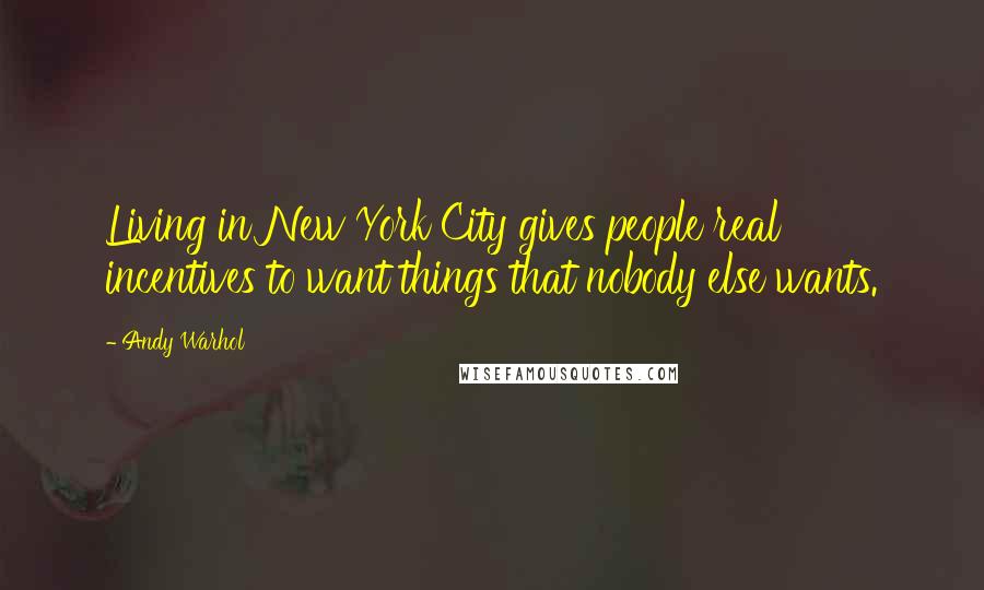 Andy Warhol quotes: Living in New York City gives people real incentives to want things that nobody else wants.