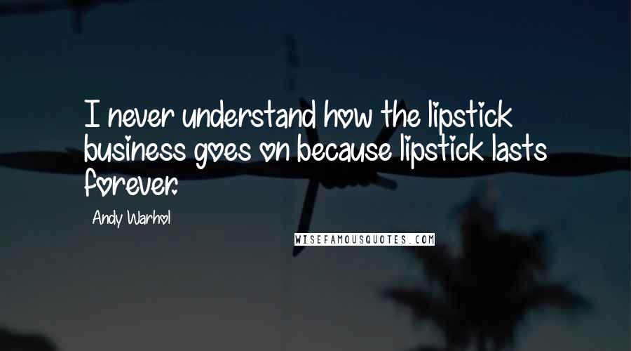 Andy Warhol quotes: I never understand how the lipstick business goes on because lipstick lasts forever.