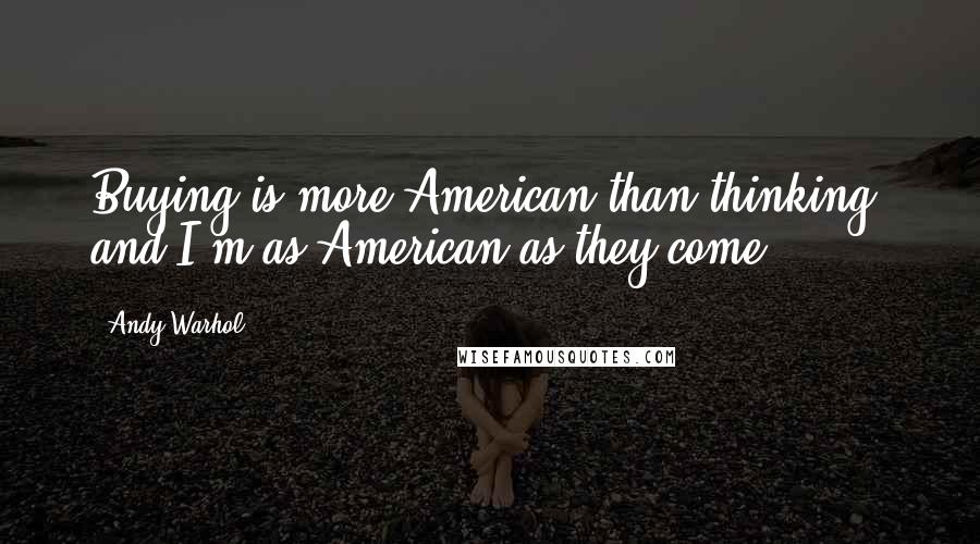 Andy Warhol quotes: Buying is more American than thinking, and I'm as American as they come.