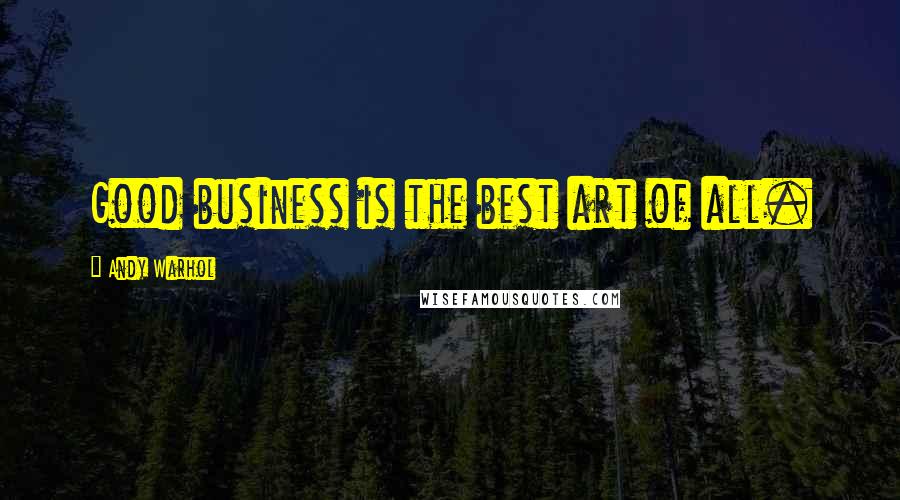 Andy Warhol quotes: Good business is the best art of all.