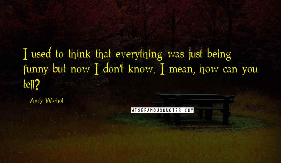 Andy Warhol quotes: I used to think that everything was just being funny but now I don't know. I mean, how can you tell?