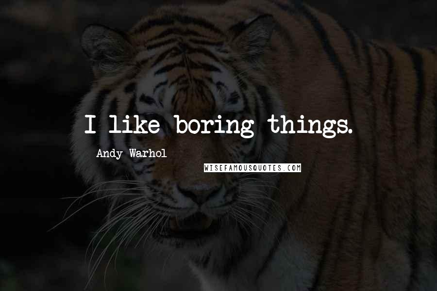 Andy Warhol quotes: I like boring things.