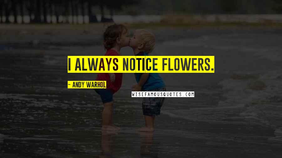 Andy Warhol quotes: I always notice flowers.