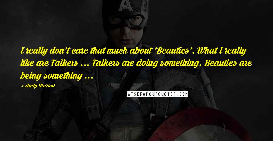 Andy Warhol quotes: I really don't care that much about 'Beauties'. What I really like are Talkers ... Talkers are doing something. Beauties are being something ...