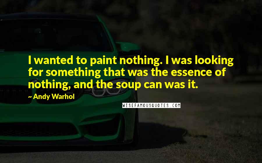 Andy Warhol quotes: I wanted to paint nothing. I was looking for something that was the essence of nothing, and the soup can was it.