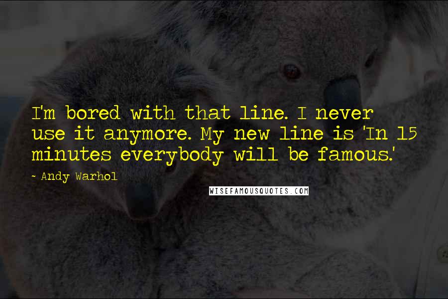 Andy Warhol quotes: I'm bored with that line. I never use it anymore. My new line is 'In 15 minutes everybody will be famous.'