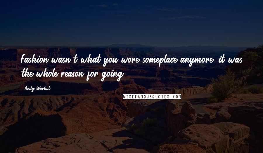 Andy Warhol quotes: Fashion wasn't what you wore someplace anymore; it was the whole reason for going.