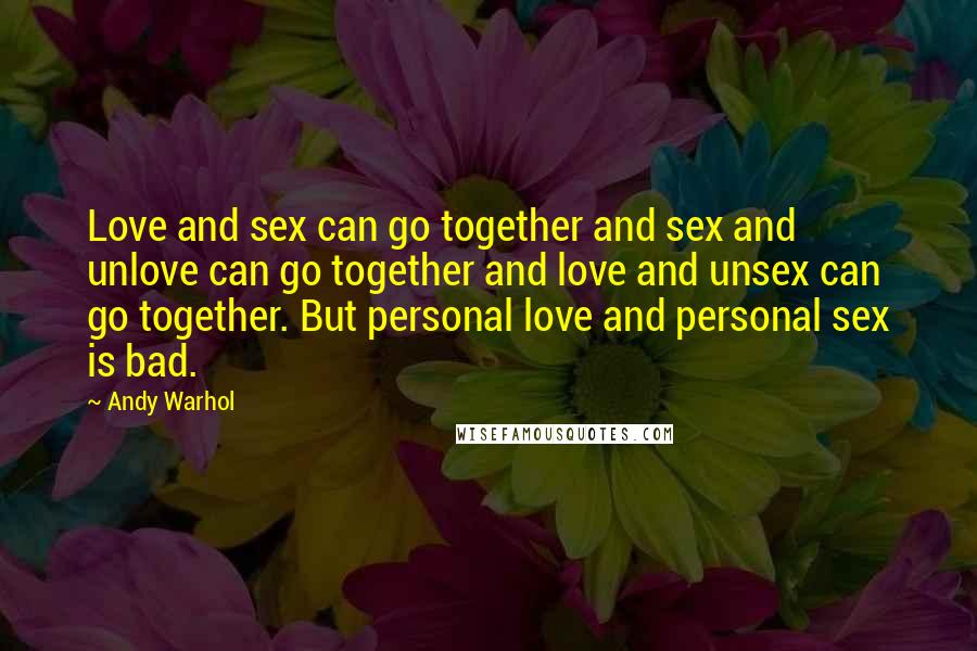 Andy Warhol quotes: Love and sex can go together and sex and unlove can go together and love and unsex can go together. But personal love and personal sex is bad.