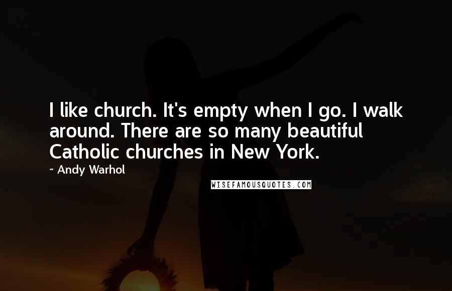 Andy Warhol quotes: I like church. It's empty when I go. I walk around. There are so many beautiful Catholic churches in New York.