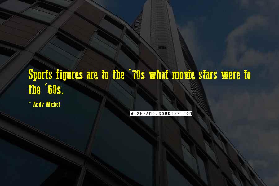 Andy Warhol quotes: Sports figures are to the '70s what movie stars were to the '60s.