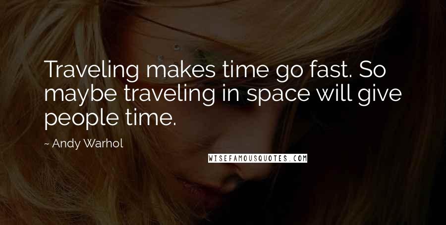 Andy Warhol quotes: Traveling makes time go fast. So maybe traveling in space will give people time.