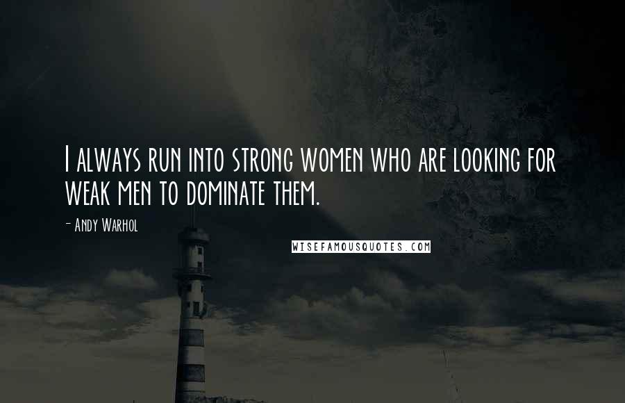 Andy Warhol quotes: I always run into strong women who are looking for weak men to dominate them.