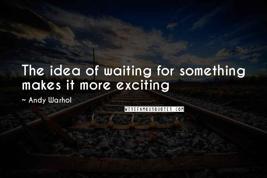 Andy Warhol quotes: The idea of waiting for something makes it more exciting