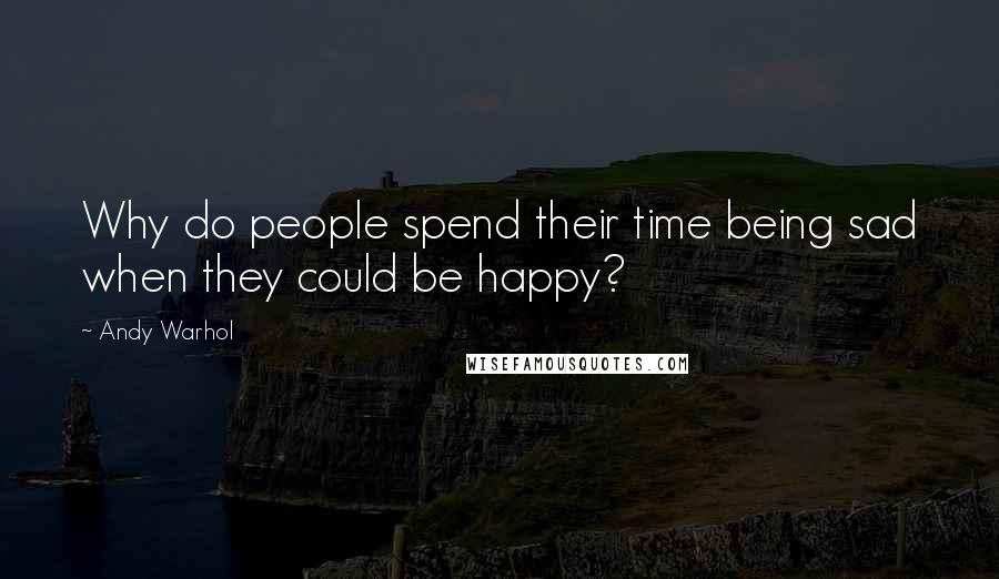 Andy Warhol quotes: Why do people spend their time being sad when they could be happy?