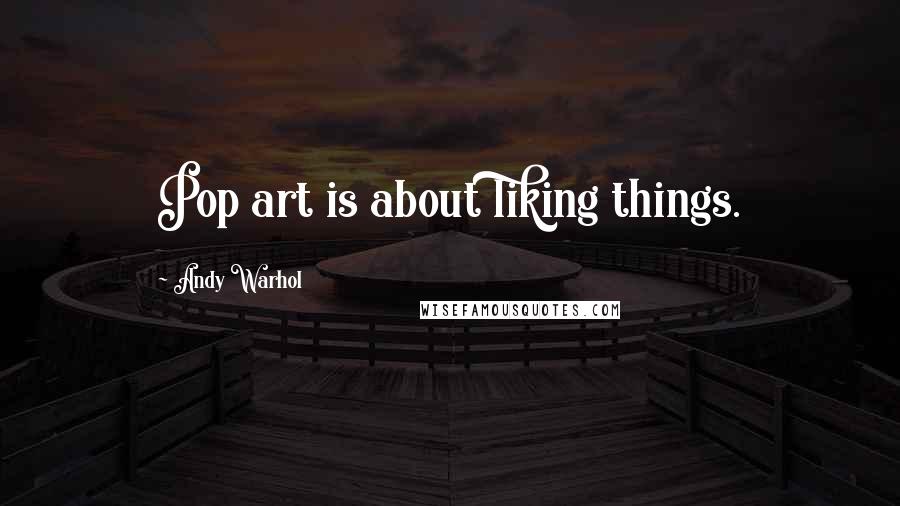Andy Warhol quotes: Pop art is about liking things.