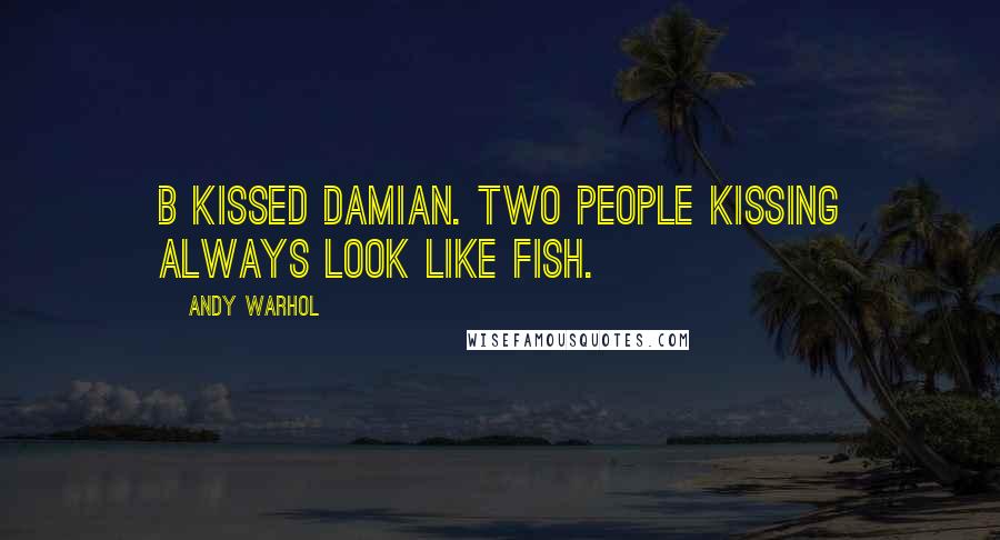 Andy Warhol quotes: B kissed Damian. Two people kissing always look like fish.