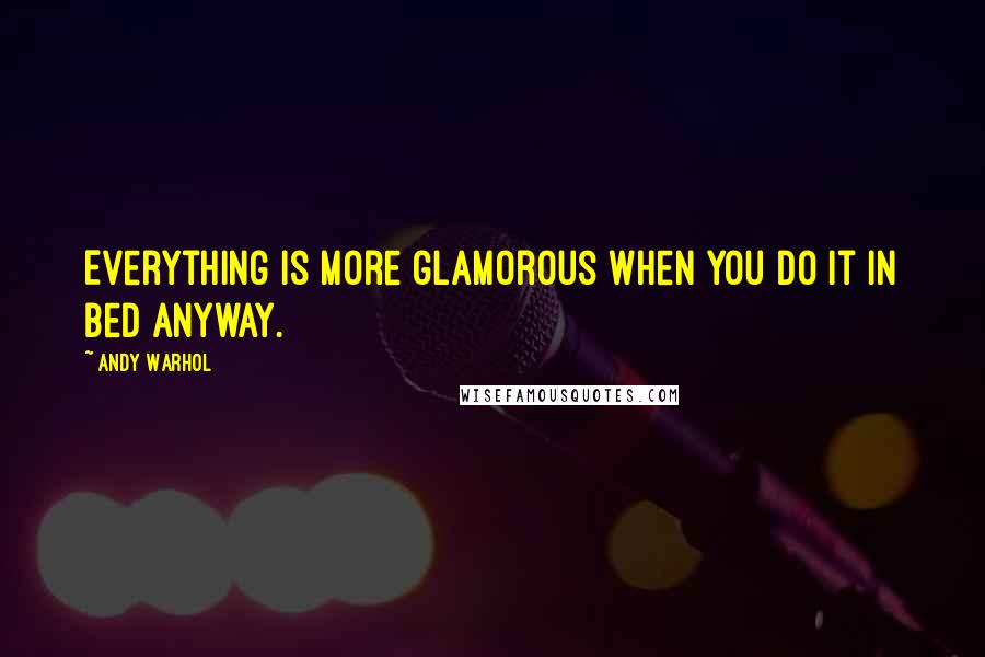 Andy Warhol quotes: Everything is more glamorous when you do it in bed anyway.