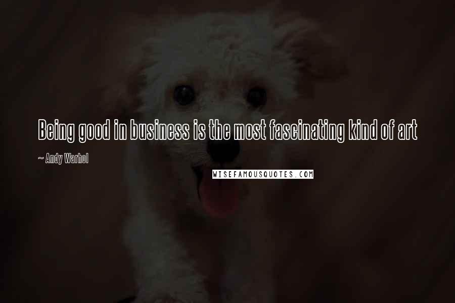 Andy Warhol quotes: Being good in business is the most fascinating kind of art